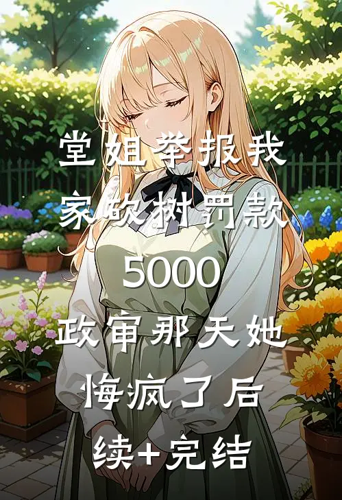 堂姐举报我家砍树罚款5000，政审那天她悔疯了后续+完结