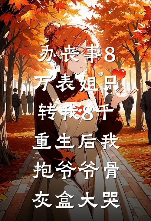 办丧事8万表姐只转我8千，重生后我抱爷爷骨灰盒大哭