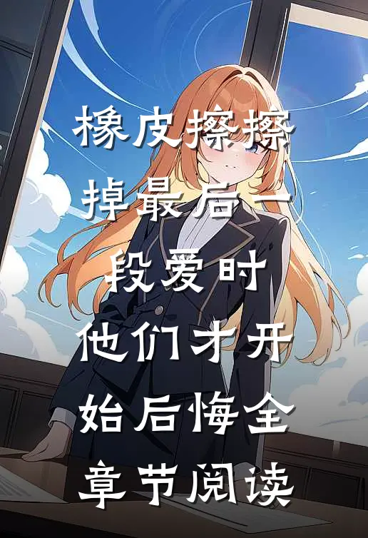 橡皮擦擦掉最后一段爱时，他们才开始后悔全章节阅读