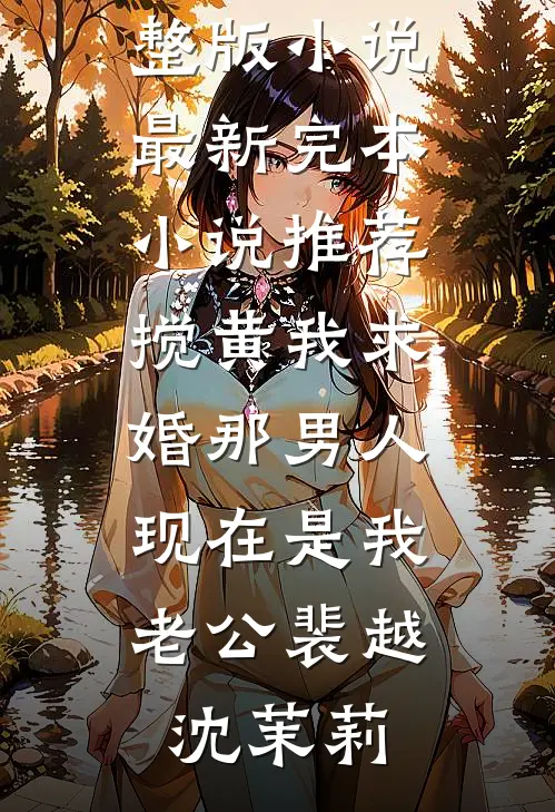 搅黄我求婚那男人，现在是我老公裴越沈茉莉免费完整版小说_最新完本小说推荐搅黄我求婚那男人，现在是我老公(裴越沈茉莉)