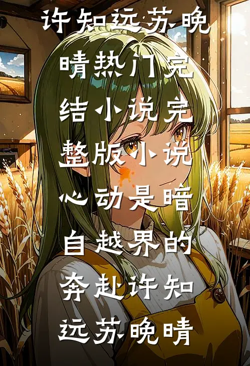 心动是暗自越界的奔赴(许知远苏晚晴)热门完结小说_完整版小说心动是暗自越界的奔赴(许知远苏晚晴)