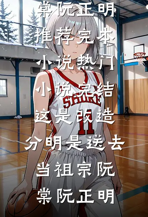 这是改造，分明是送去当祖宗阮棠阮正明推荐完本小说_热门小说完结这是改造，分明是送去当祖宗(阮棠阮正明)