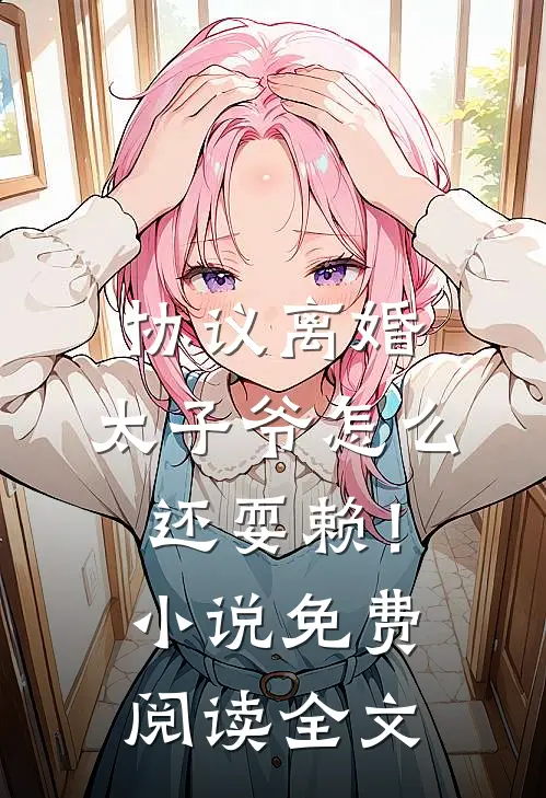 协议离婚，太子爷怎么还耍赖！小说免费阅读全文
