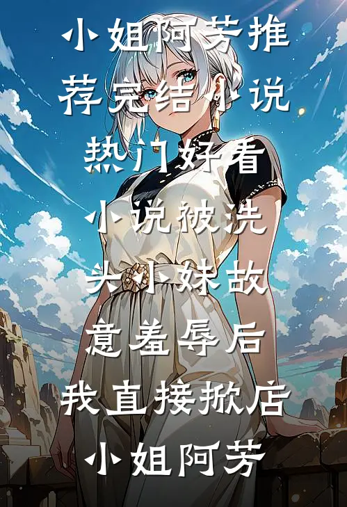 被洗头小妹故意羞辱后，我直接掀店小姐阿芳推荐完结小说_热门好看小说被洗头小妹故意羞辱后，我直接掀店小姐阿芳