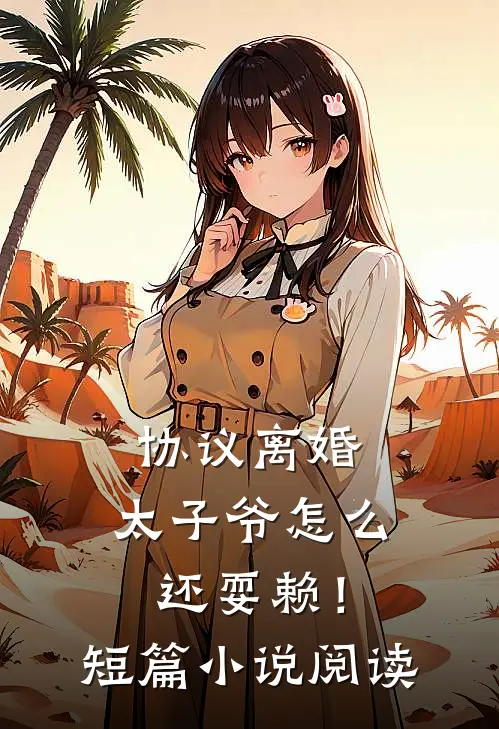 协议离婚，太子爷怎么还耍赖！短篇小说阅读
