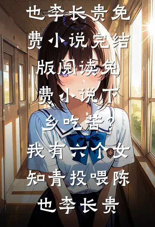 下乡吃苦？我有六个女知青投喂(陈也李长贵)免费小说完结版_阅读免费小说下乡吃苦？我有六个女知青投喂(陈也李长贵)