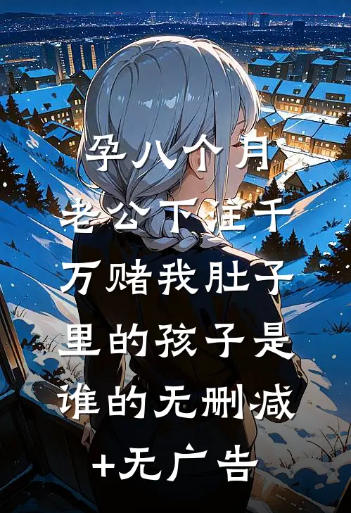 孕八个月，老公下注千万赌我肚子里的孩子是谁的无删减+无广告