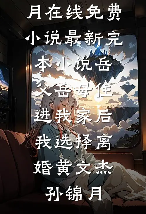 岳父岳母住进我家后，我选择离婚黄文杰孙锦月在线免费小说_最新完本小说岳父岳母住进我家后，我选择离婚黄文杰孙锦月
