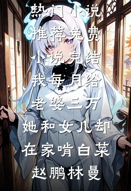 我每月给老婆三万，她和女儿却在家啃白菜赵鹏林曼热门小说推荐_免费小说完结我每月给老婆三万，她和女儿却在家啃白菜赵鹏林曼