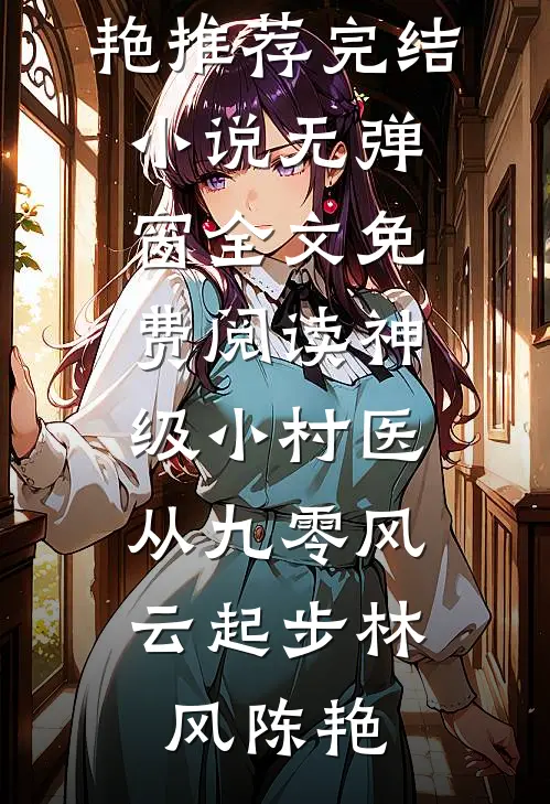 神级小村医：从九零风云起步(林风陈艳)推荐完结小说_无弹窗全文免费阅读神级小村医：从九零风云起步(林风陈艳)