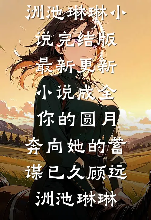 成全你的圆月，奔向她的蓄谋已久顾远洲池琳琳小说完结版_最新更新小说成全你的圆月，奔向她的蓄谋已久(顾远洲池琳琳)