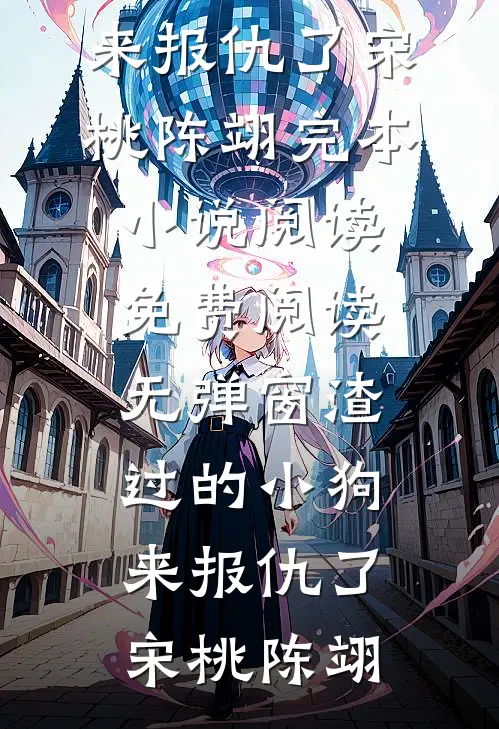 渣过的小狗来报仇了宋桃陈翊完本小说阅读_免费阅读无弹窗渣过的小狗来报仇了(宋桃陈翊)