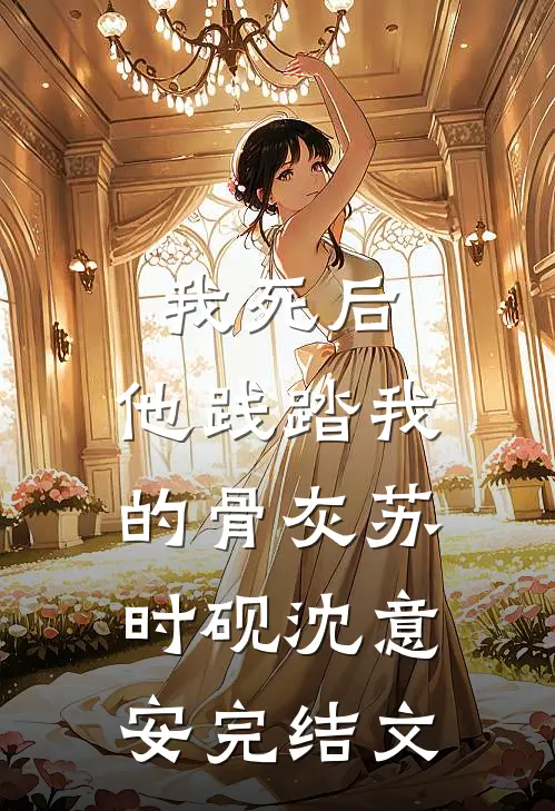我死后，他践踏我的骨灰苏时砚沈意安完结文