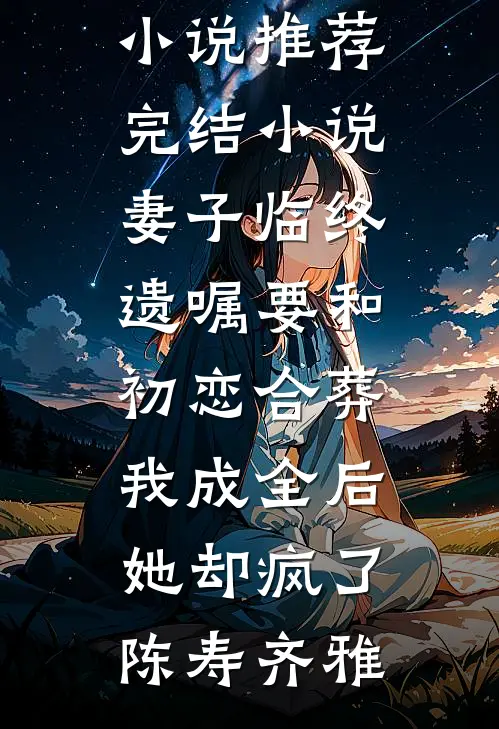 妻子临终遗嘱要和初恋合葬，我成全后她却疯了陈寿齐雅最新小说推荐_完结小说妻子临终遗嘱要和初恋合葬，我成全后她却疯了(陈寿齐雅)