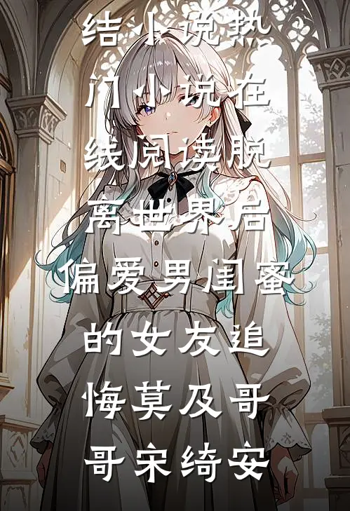 脱离世界后，偏爱男闺蜜的女友追悔莫及(哥哥宋绮安)最新完结小说_热门小说在线阅读脱离世界后，偏爱男闺蜜的女友追悔莫及哥哥宋绮安