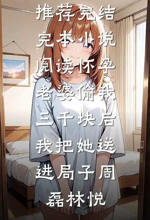 怀孕老婆偷我三千块后，我把她送进局子(周磊林悦)小说推荐完结_完本小说阅读怀孕老婆偷我三千块后，我把她送进局子(周磊林悦)