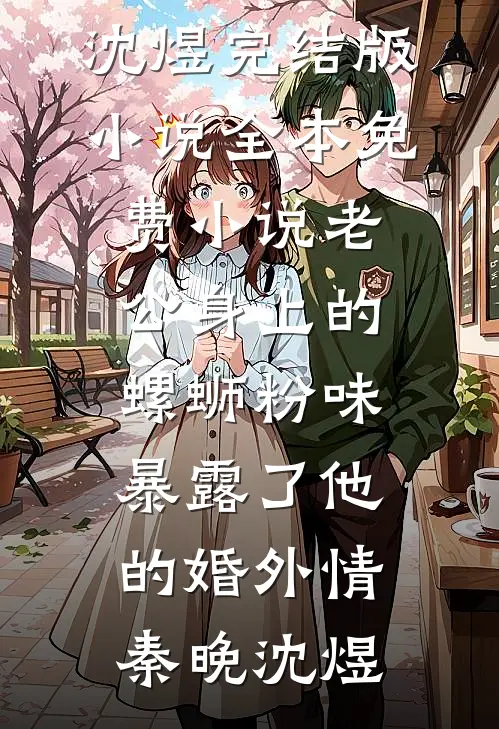 老公身上的螺蛳粉味，暴露了他的婚外情秦晚沈煜完结版小说_全本免费小说老公身上的螺蛳粉味，暴露了他的婚外情(秦晚沈煜)