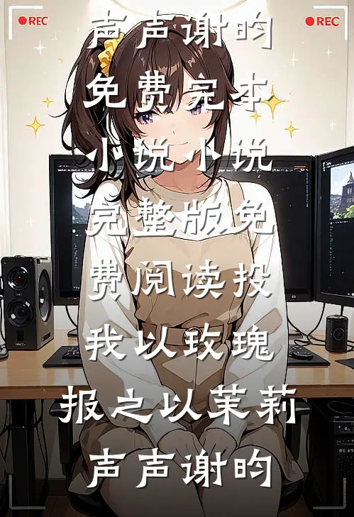 投我以玫瑰，报之以茉莉声声谢昀免费完本小说_小说完整版免费阅读投我以玫瑰，报之以茉莉(声声谢昀)