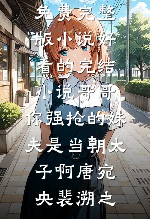 哥哥，你强抢的妹夫是当朝太子啊唐宛央裴溯之免费完整版小说_好看的完结小说哥哥，你强抢的妹夫是当朝太子啊唐宛央裴溯之