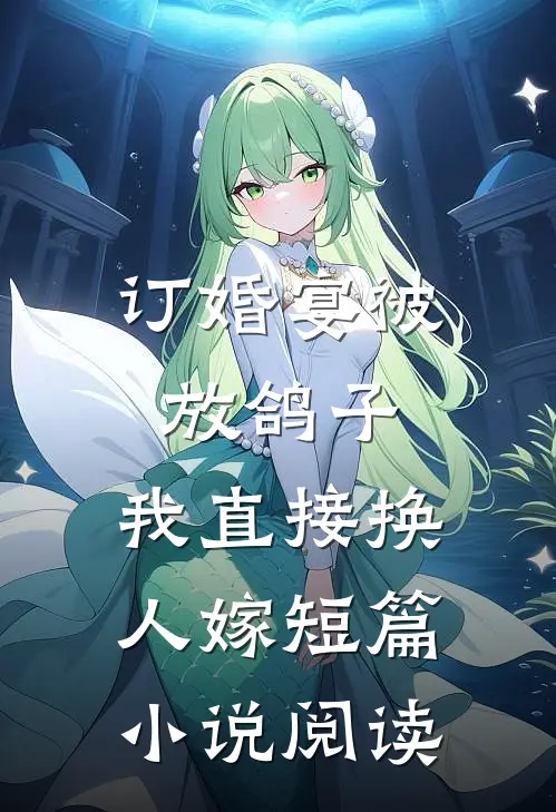 订婚宴被放鸽子，我直接换人嫁短篇小说阅读
