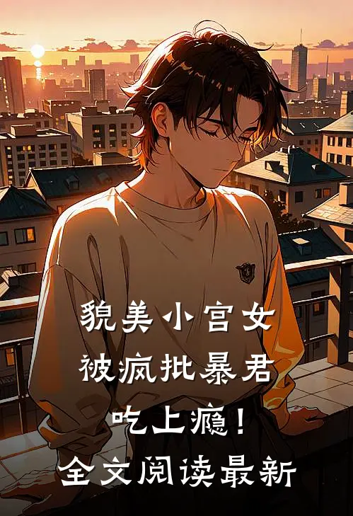 貌美小宫女，被疯批暴君吃上瘾！全文阅读最新
