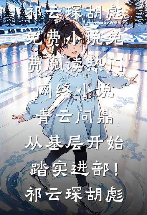 青云问鼎：从基层开始踏实进部！祁云琛胡彪免费小说免费阅读_热门网络小说青云问鼎：从基层开始踏实进部！祁云琛胡彪