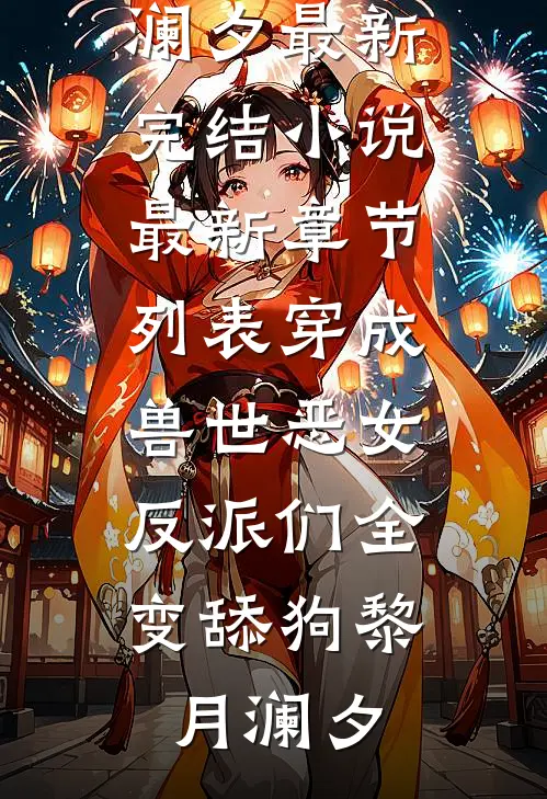 穿成兽世恶女，反派们全变舔狗(黎月澜夕)最新完结小说_最新章节列表穿成兽世恶女，反派们全变舔狗(黎月澜夕)