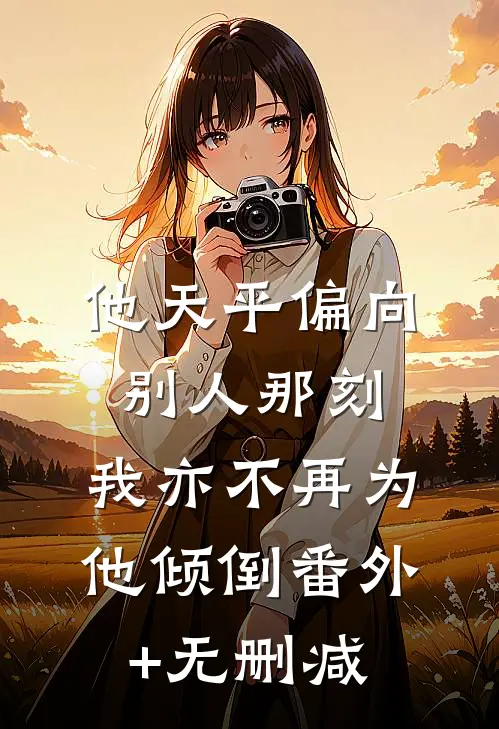 他天平偏向别人那刻，我亦不再为他倾倒番外+无删减