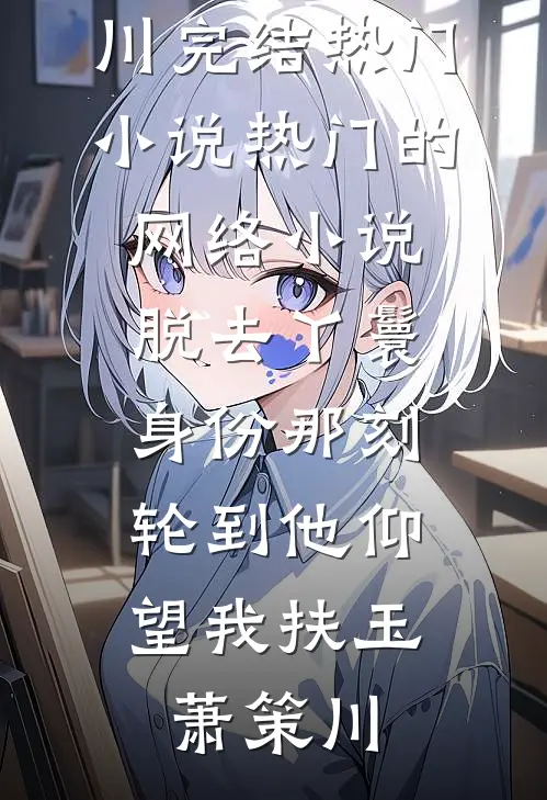 脱去丫鬟身份那刻，轮到他仰望我扶玉萧策川完结热门小说_热门的网络小说脱去丫鬟身份那刻，轮到他仰望我(扶玉萧策川)