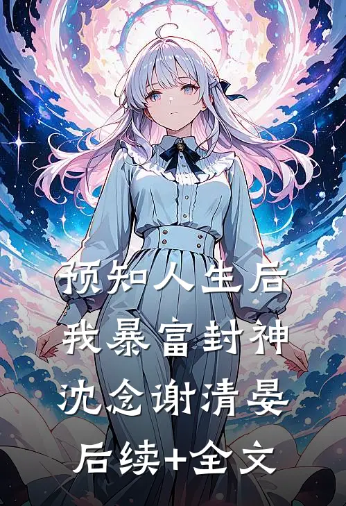 预知人生后，我暴富封神沈念谢清晏后续+全文