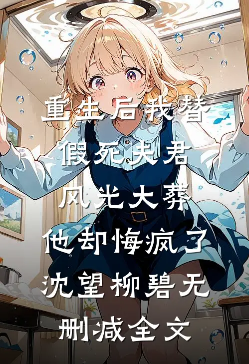重生后我替假死夫君风光大葬，他却悔疯了沈望柳碧无删减全文