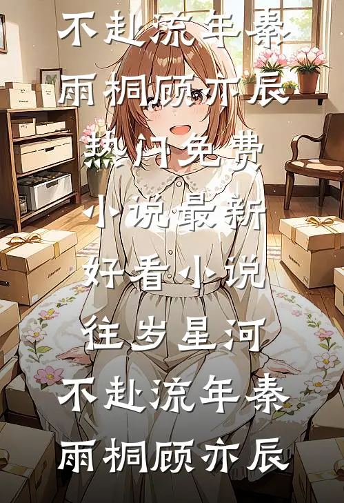 往岁星河，不赴流年秦雨桐顾亦辰热门免费小说_最新好看小说往岁星河，不赴流年(秦雨桐顾亦辰)