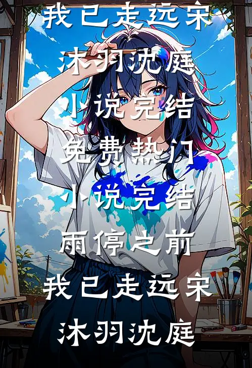 雨停之前，我已走远(宋沐羽沈庭)小说完结免费_热门小说完结雨停之前，我已走远宋沐羽沈庭