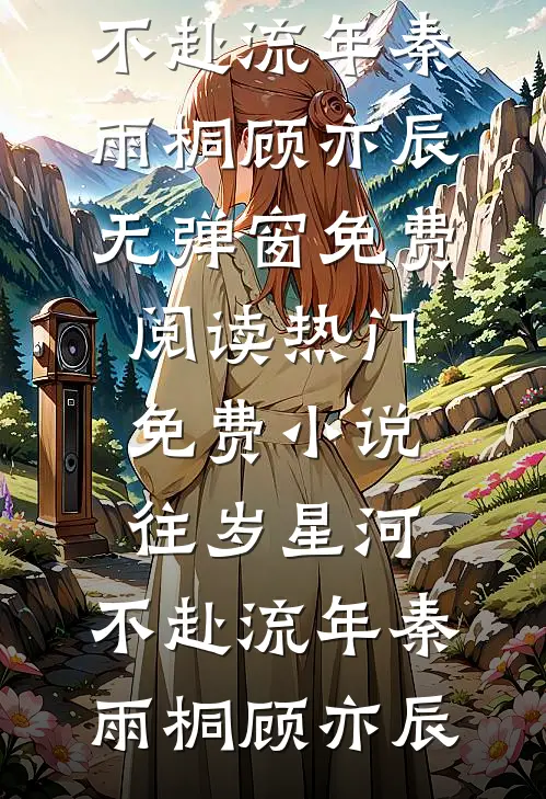 往岁星河，不赴流年秦雨桐顾亦辰无弹窗免费阅读_热门免费小说往岁星河，不赴流年(秦雨桐顾亦辰)