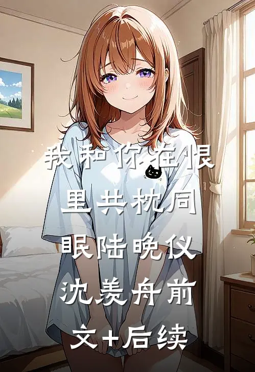 我和你在恨里共枕同眠陆晚仪沈羡舟前文+后续