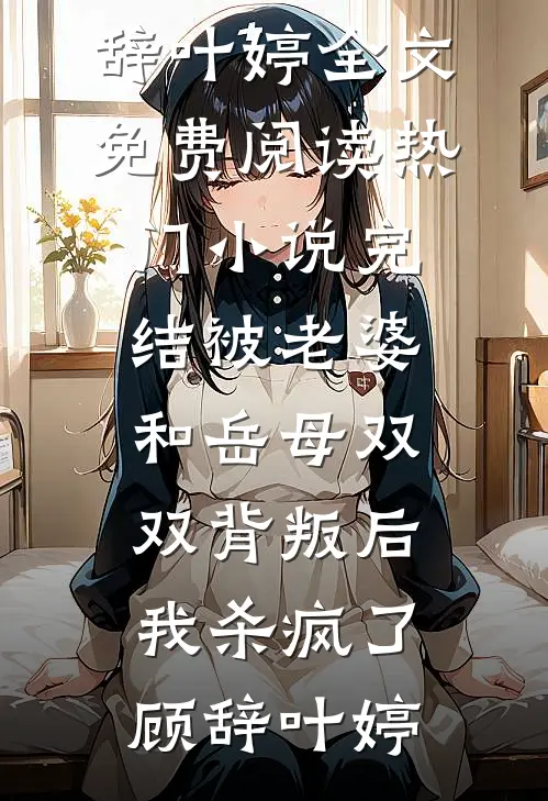被老婆和岳母双双背叛后，我杀疯了顾辞叶婷全文免费阅读_热门小说完结被老婆和岳母双双背叛后，我杀疯了(顾辞叶婷)