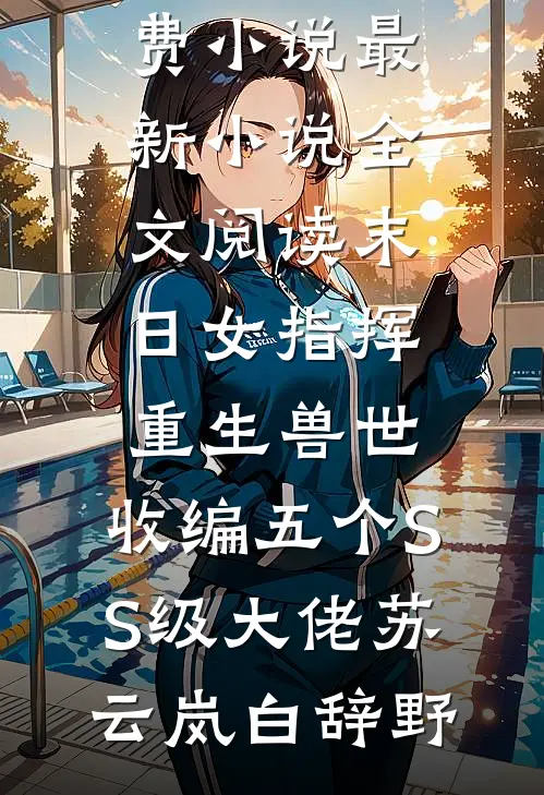 末日女指挥重生兽世，收编五个SS级大佬苏云岚白辞野阅读免费小说_最新小说全文阅读末日女指挥重生兽世，收编五个SS级大佬苏云岚白辞野