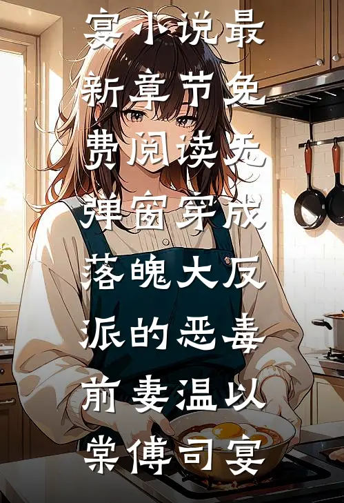 穿成落魄大反派的恶毒前妻(温以棠傅司宴)小说最新章节_免费阅读无弹窗穿成落魄大反派的恶毒前妻温以棠傅司宴