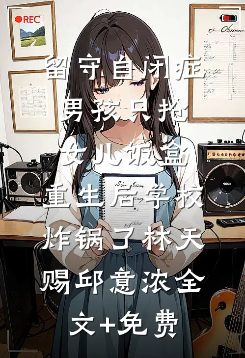 留守自闭症男孩只抢女儿饭盒，重生后学校炸锅了林天赐邱意浓全文+免费