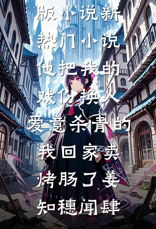 他把我的戏份换人，爱意杀青的我回家卖烤肠了姜知穗闻肆完结版小说_新热门小说他把我的戏份换人，爱意杀青的我回家卖烤肠了姜知穗闻肆