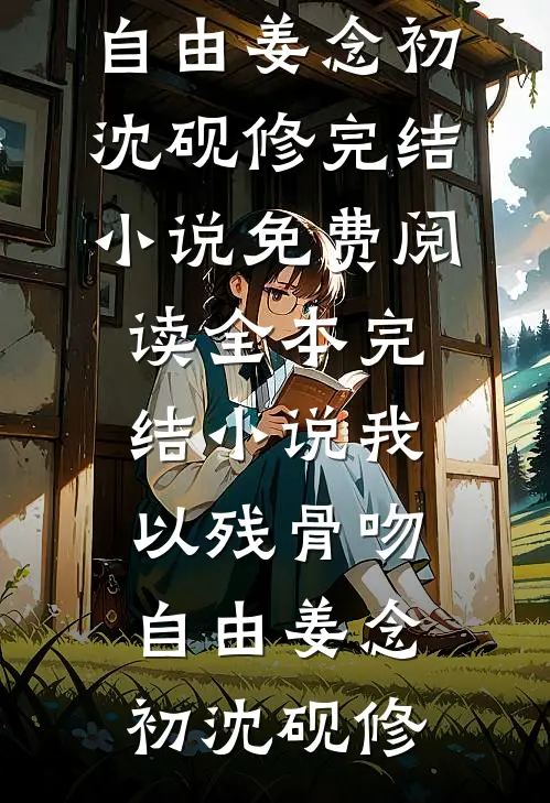 我以残骨吻自由姜念初沈砚修完结小说免费阅读_全本完结小说我以残骨吻自由姜念初沈砚修
