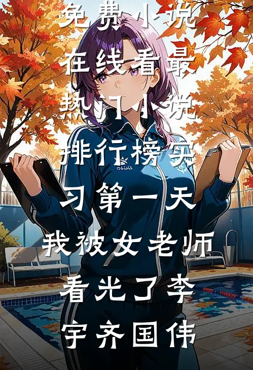 实习第一天，我被女老师看光了李宇齐国伟免费小说在线看_最热门小说排行榜实习第一天，我被女老师看光了(李宇齐国伟)