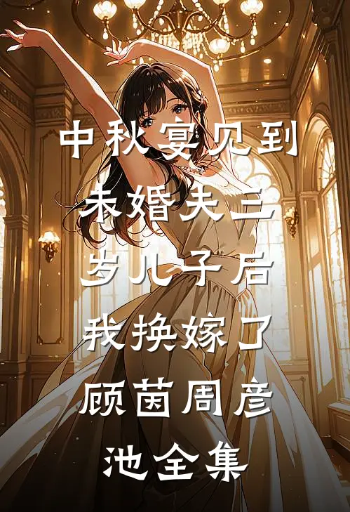 中秋宴见到未婚夫三岁儿子后，我换嫁了顾茵周彦池全集