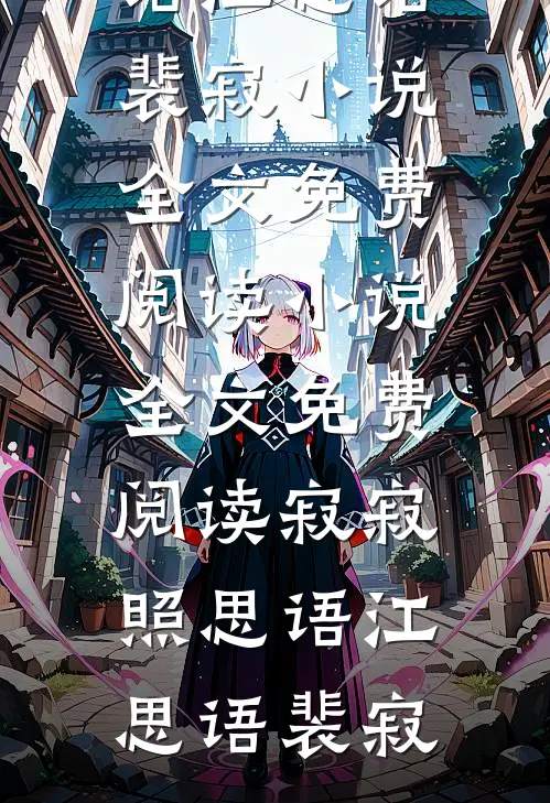 寂寂照思语(江思语裴寂)小说全文免费阅读_小说全文免费阅读寂寂照思语江思语裴寂