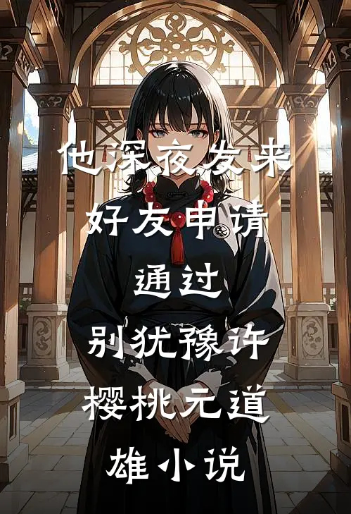 他深夜发来好友申请：通过，别犹豫许樱桃元道雄小说