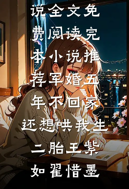 军婚五年不回家，还想哄我生二胎(王紫如翟惜墨)完结版小说全文免费阅读_完本小说推荐军婚五年不回家，还想哄我生二胎王紫如翟惜墨