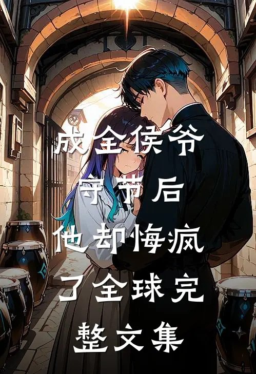 成全侯爷守节后，他却悔疯了全球完整文集