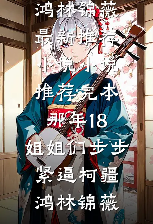 那年18，姐姐们步步紧逼(柯疆鸿林锦薇)最新推荐小说_小说推荐完本那年18，姐姐们步步紧逼(柯疆鸿林锦薇)