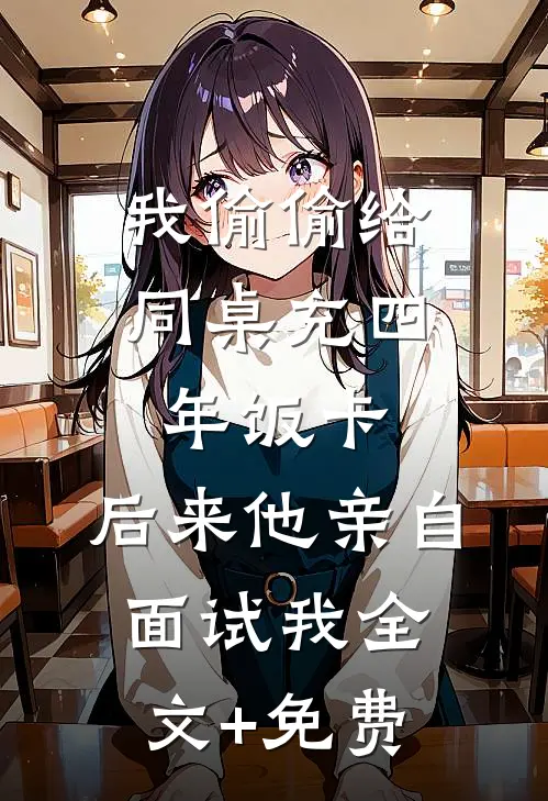 我偷偷给同桌充四年饭卡，后来他亲自面试我全文+免费