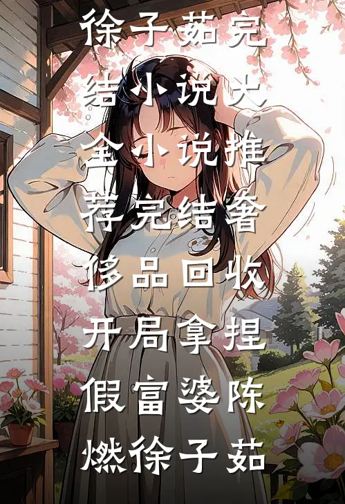 奢侈品回收，开局拿捏假富婆(陈燃徐子茹)完结小说大全_小说推荐完结奢侈品回收，开局拿捏假富婆(陈燃徐子茹)